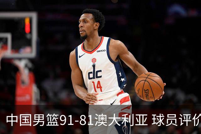 中国男篮91-81澳大利亚 球员评价：6人优秀，4人及格，2人低迷