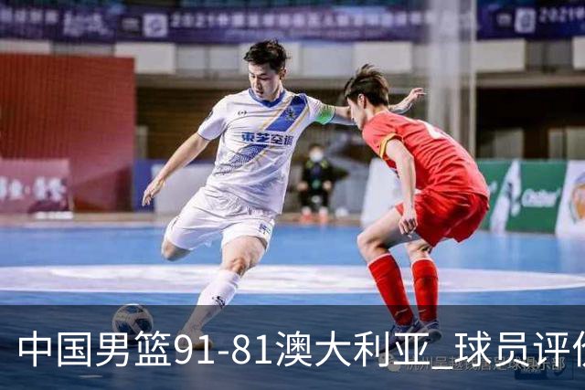 中国男篮91-81澳大利亚 球员评价：6人优秀，4人及格，2人低迷