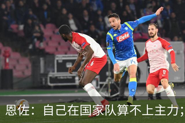 恩佐：自己在国家队算不上主力；在麦卡身边踢球非常舒服