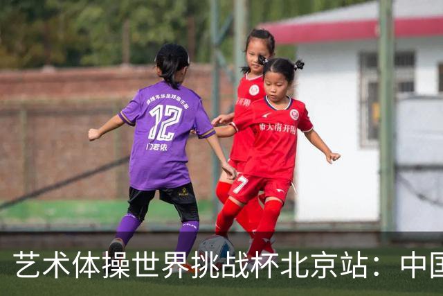 艺术体操世界挑战杯北京站：中国队包揽个人、集体全能金牌