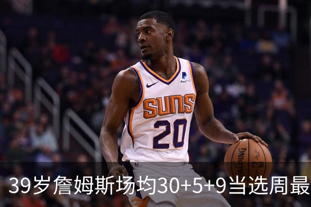 39岁詹姆斯场均30+5+9当选周最佳 史上第二老